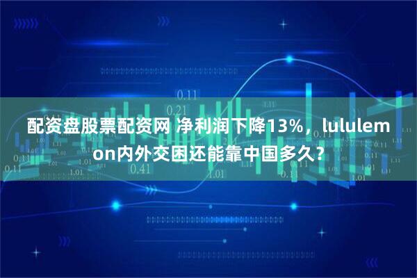 配资盘股票配资网 净利润下降13%，lululemon内外交困还能靠中国多久？
