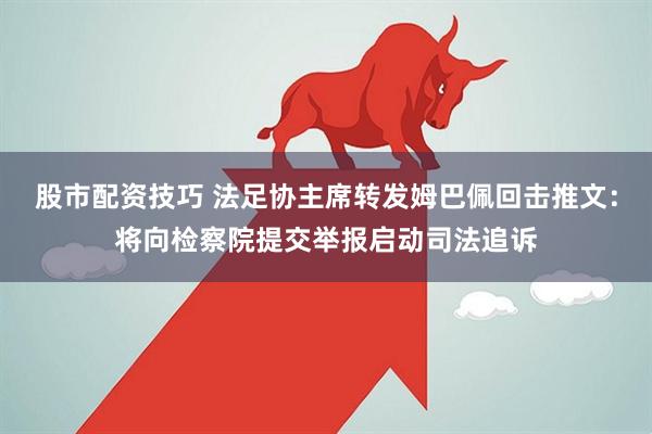股市配资技巧 法足协主席转发姆巴佩回击推文：将向检察院提交举报启动司法追诉