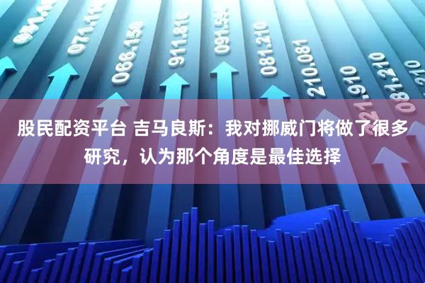 股民配资平台 吉马良斯：我对挪威门将做了很多研究，认为那个角度是最佳选择