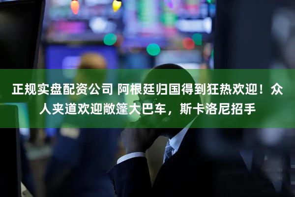 正规实盘配资公司 阿根廷归国得到狂热欢迎！众人夹道欢迎敞篷大巴车，斯卡洛尼招手