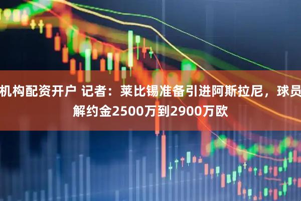 机构配资开户 记者：莱比锡准备引进阿斯拉尼，球员解约金2500万到2900万欧