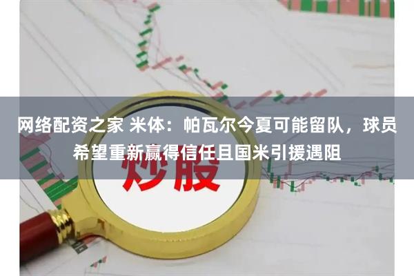 网络配资之家 米体：帕瓦尔今夏可能留队，球员希望重新赢得信任且国米引援遇阻