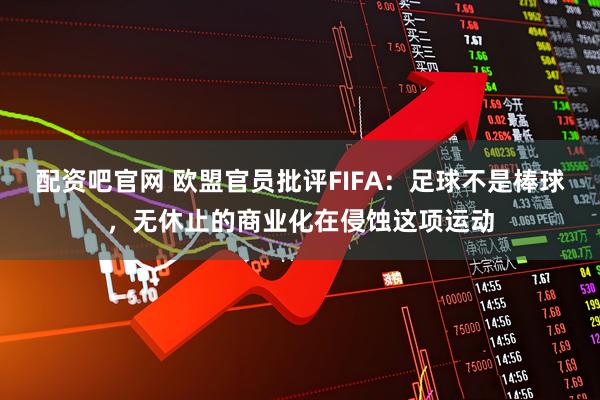 配资吧官网 欧盟官员批评FIFA：足球不是棒球，无休止的商业化在侵蚀这项运动